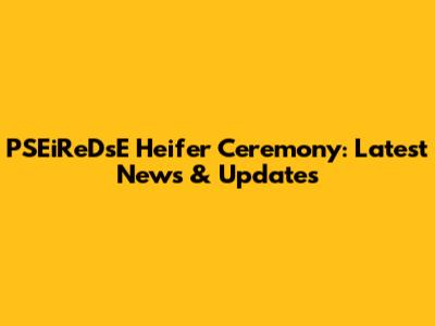 PSEiReDsE Heifer Ceremony: Latest News & Updates