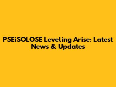 PSEiSOLOSE Leveling Arise: Latest News & Updates