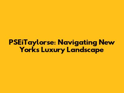 PSEiTaylorse: Navigating New York's Luxury Landscape