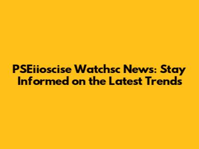 PSEiioscise Watchsc News: Stay Informed on the Latest Trends