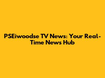 PSEiwoodse TV News: Your Real-Time News Hub
