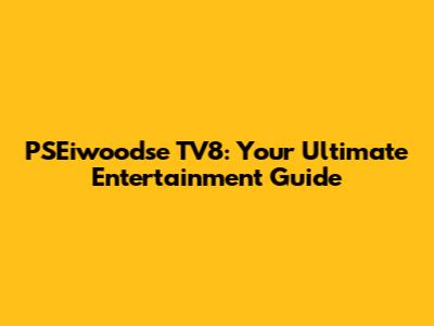 PSEiwoodse TV8: Your Ultimate Entertainment Guide