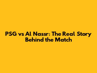 PSG vs Al Nassr: The Real Story Behind the Match