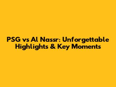 PSG vs Al Nassr: Unforgettable Highlights & Key Moments
