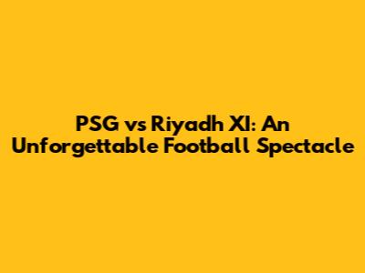 PSG vs Riyadh XI: An Unforgettable Football Spectacle