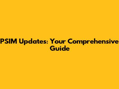 PSIM Updates: Your Comprehensive Guide