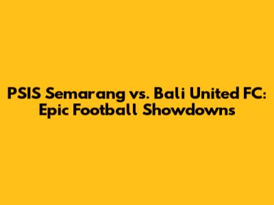 PSIS Semarang vs. Bali United FC: Epic Football Showdowns