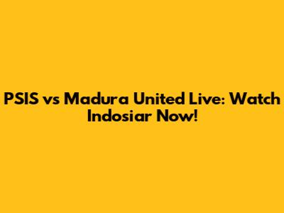 PSIS vs Madura United Live: Watch Indosiar Now!