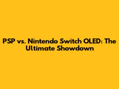 PSP vs. Nintendo Switch OLED: The Ultimate Showdown