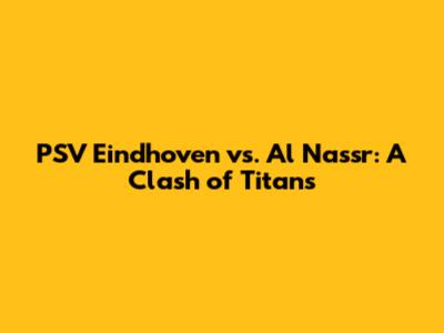 PSV Eindhoven vs. Al Nassr: A Clash of Titans
