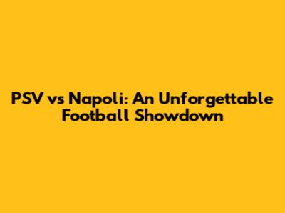 PSV vs Napoli: An Unforgettable Football Showdown