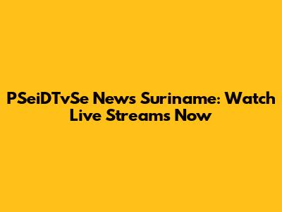 PSeiDTvSe News Suriname: Watch Live Streams Now