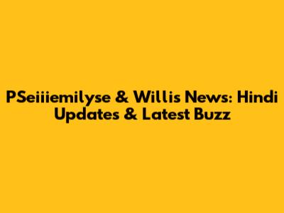 PSeiiiemilyse & Willis News: Hindi Updates & Latest Buzz