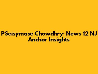 PSeisymase Chowdhry: News 12 NJ Anchor Insights