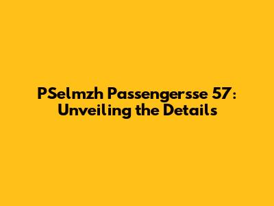 PSelmzh Passengersse 57: Unveiling the Details