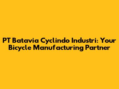 PT Batavia Cyclindo Industri: Your Bicycle Manufacturing Partner