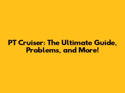 PT Cruiser: The Ultimate Guide, Problems, and More!