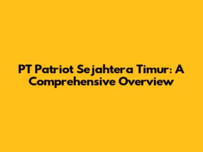 PT Patriot Sejahtera Timur: A Comprehensive Overview