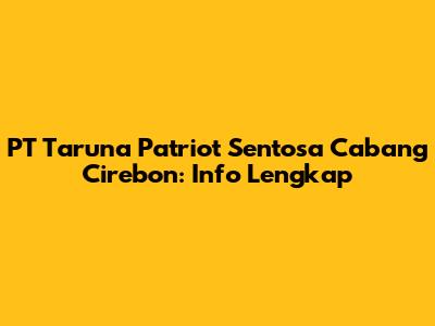PT Taruna Patriot Sentosa Cabang Cirebon: Info Lengkap