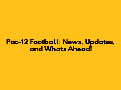 Pac-12 Football: News, Updates, and What's Ahead!