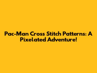 Pac-Man Cross Stitch Patterns: A Pixelated Adventure!