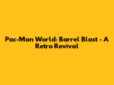 Pac-Man World: Barrel Blast - A Retro Revival