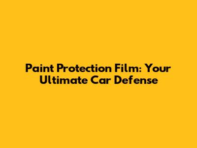 Paint Protection Film: Your Ultimate Car Defense