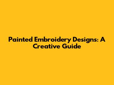 Painted Embroidery Designs: A Creative Guide