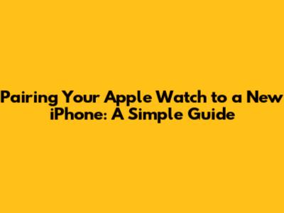 Pairing Your Apple Watch to a New iPhone: A Simple Guide