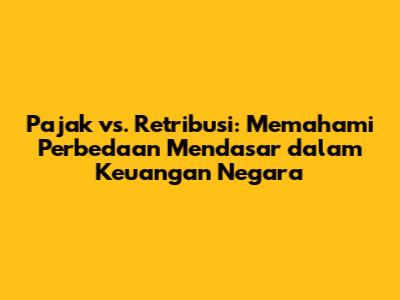 Pajak vs. Retribusi: Memahami Perbedaan Mendasar dalam Keuangan Negara