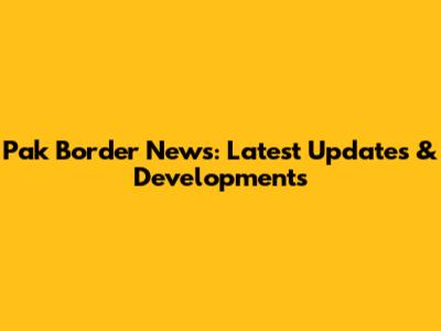 Pak Border News: Latest Updates & Developments