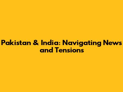 Pakistan & India: Navigating News and Tensions
