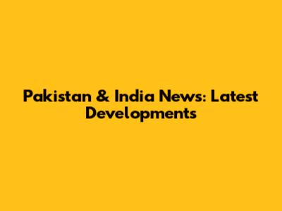 Pakistan & India News: Latest Developments