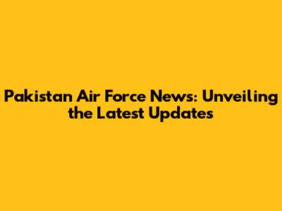 Pakistan Air Force News: Unveiling the Latest Updates