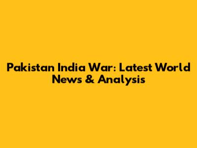Pakistan India War: Latest World News & Analysis
