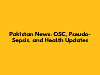 Pakistan News: OSC, Pseudo-Sepsis, and Health Updates