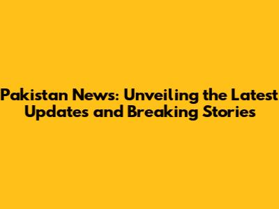 Pakistan News: Unveiling the Latest Updates and Breaking Stories
