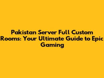 Pakistan Server Full Custom Rooms: Your Ultimate Guide to Epic Gaming