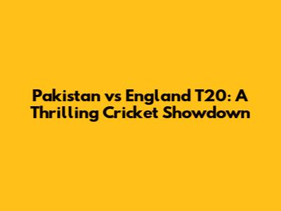 Pakistan vs England T20: A Thrilling Cricket Showdown