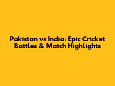Pakistan vs India: Epic Cricket Battles & Match Highlights