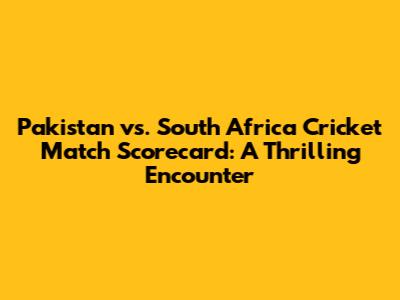 Pakistan vs. South Africa Cricket Match Scorecard: A Thrilling Encounter