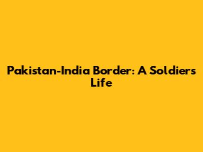 Pakistan-India Border: A Soldier's Life