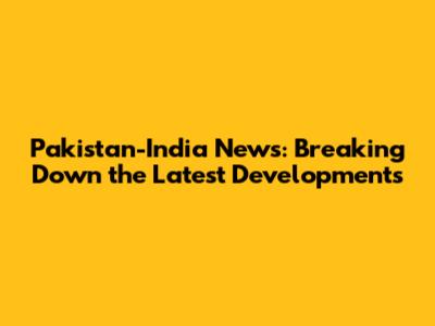 Pakistan-India News: Breaking Down the Latest Developments