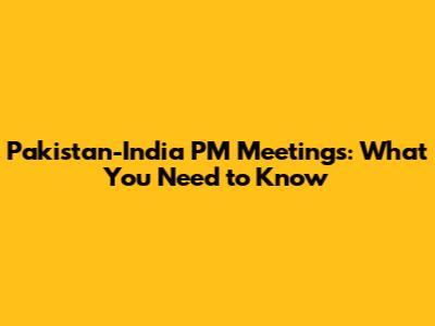 Pakistan-India PM Meetings: What You Need to Know