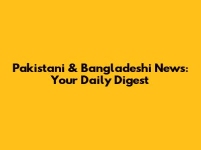 Pakistani & Bangladeshi News: Your Daily Digest