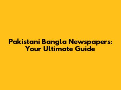 Pakistani Bangla Newspapers: Your Ultimate Guide