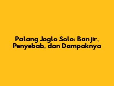 Palang Joglo Solo: Banjir, Penyebab, dan Dampaknya