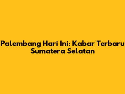 Palembang Hari Ini: Kabar Terbaru Sumatera Selatan