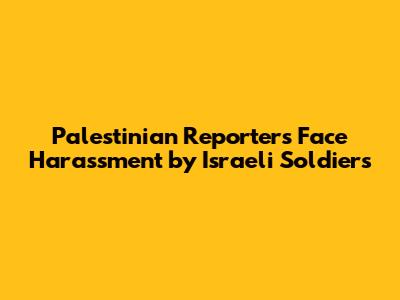 Palestinian Reporters Face Harassment by Israeli Soldiers