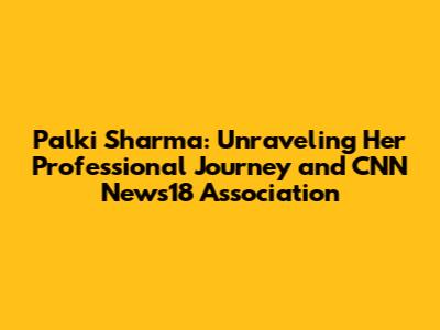 Palki Sharma: Unraveling Her Professional Journey and CNN News18 Association